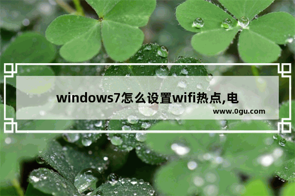 windows7怎么设置wifi热点,电脑如何做热点wifi