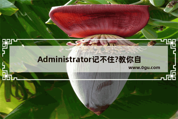 Administrator记不住?教你自定义管理员账户名称