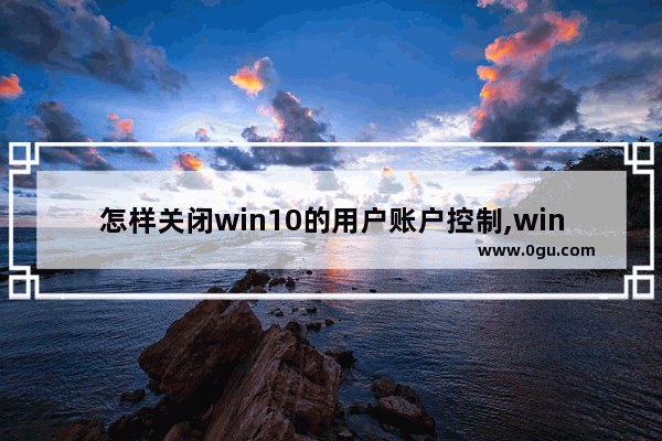 怎样关闭win10的用户账户控制,win10的用户账户控制怎么关闭