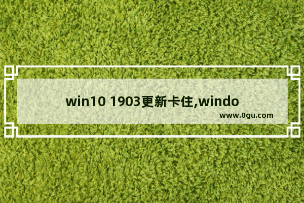 win10 1903更新卡住,windows10 1903更新卡住