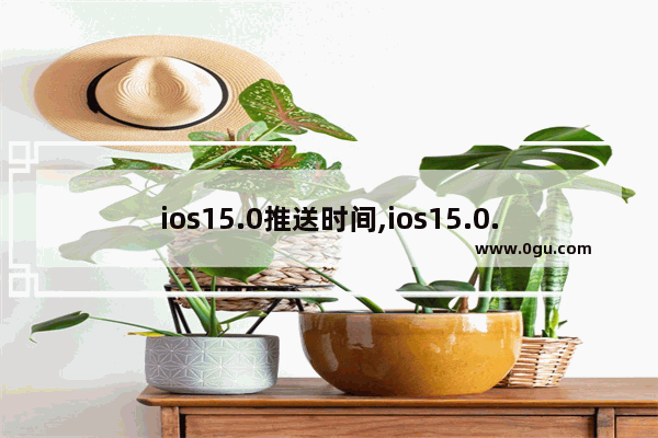 ios15.0推送时间,ios15.0.1什么时候推送