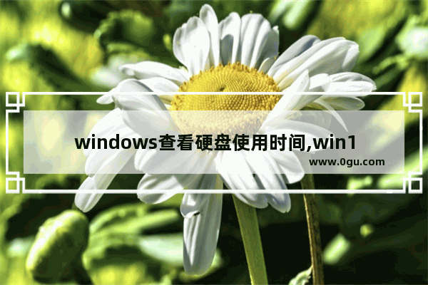 windows查看硬盘使用时间,win10怎么看硬盘运行时间