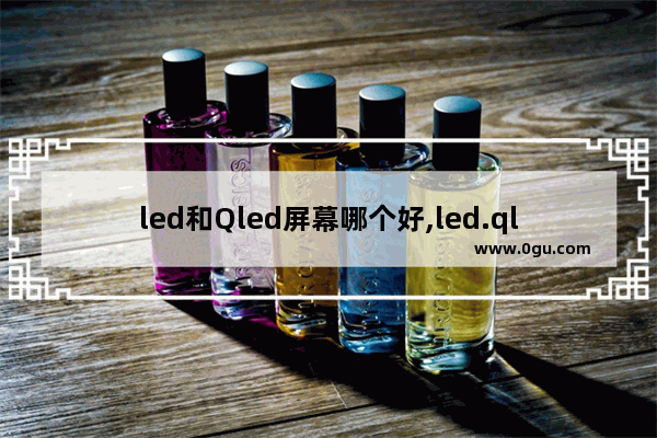 led和Qled屏幕哪个好,led.qled.oled的区别