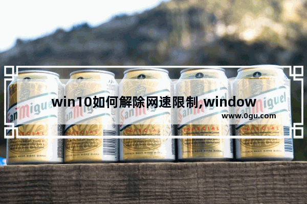 win10如何解除网速限制,windows10如何解除网速限制