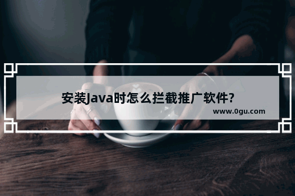 安装Java时怎么拦截推广软件?