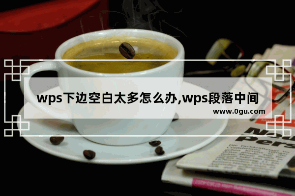 wps下边空白太多怎么办,wps段落中间空白太多怎么调整