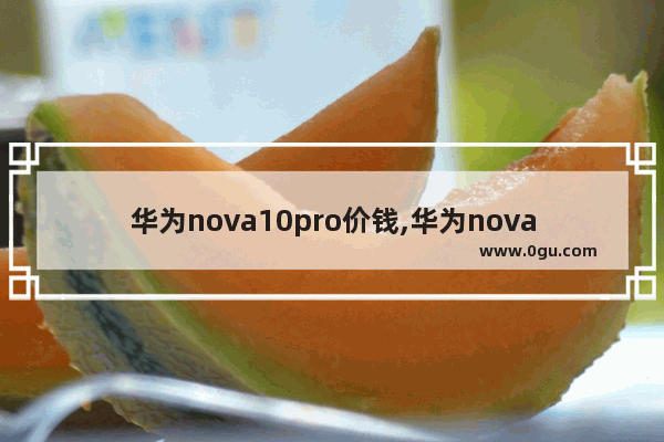 华为nova10pro价钱,华为nova10pro上市了吗