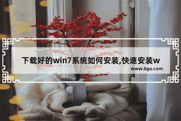 下载好的win7系统如何安装,快速安装win7系统