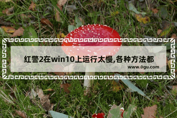 红警2在win10上运行太慢,各种方法都试过了怎么办 ,win10玩红警2反应慢