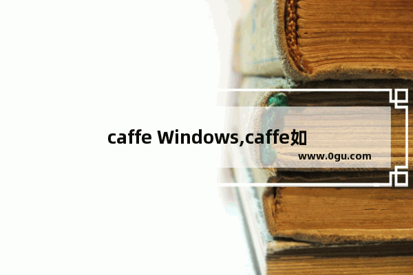 caffe Windows,caffe如何安装