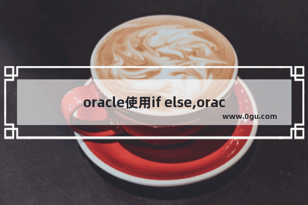 oracle使用if else,oracle else if语句怎么用