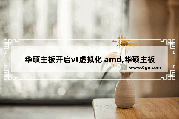 华硕主板开启vt虚拟化 amd,华硕主板开启vt虚拟化但是虚拟机提示没开