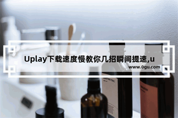 Uplay下载速度慢教你几招瞬间提速,uplay下载速度慢用什么加速器