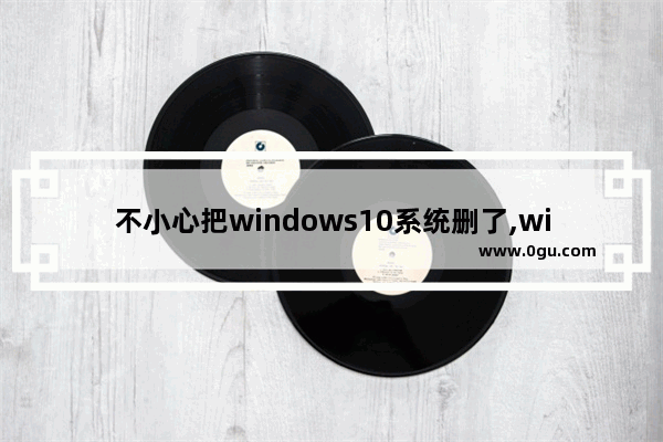 不小心把windows10系统删了,windows10被删除了怎么办