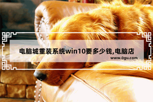 电脑城重装系统win10要多少钱,电脑店安装win10多少钱