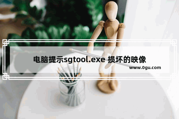 电脑提示sgtool.exe 损坏的映像,sgtool.exe文件损坏