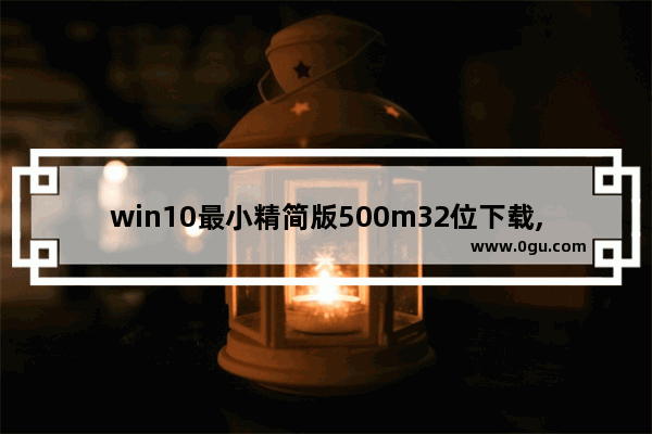 win10最小精简版500m32位下载,win10最小精简版600m