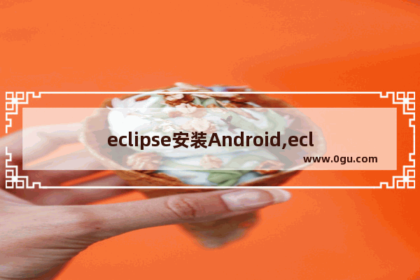 eclipse安装Android,eclipse android开发环境搭建