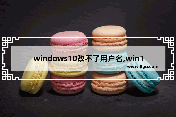 windows10改不了用户名,win10为什么修改不了用户名