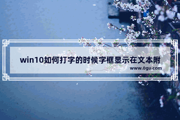 win10如何打字的时候字框显示在文本附近,win10文本显示调整