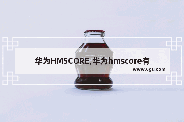 华为HMSCORE,华为hmscore有什么用