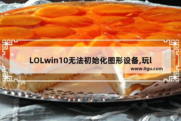 LOLwin10无法初始化图形设备,玩lol时显示无法初始化图形设备