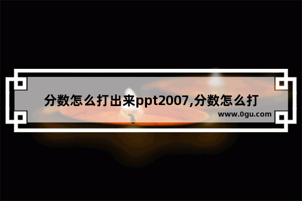 分数怎么打出来ppt2007,分数怎么打出来电脑ppt