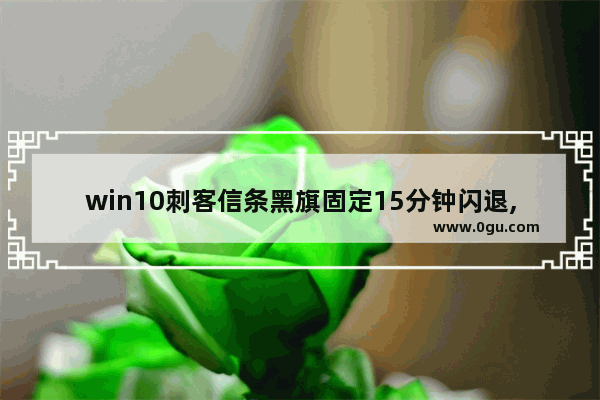 win10刺客信条黑旗固定15分钟闪退,win10玩刺客信条2闪退