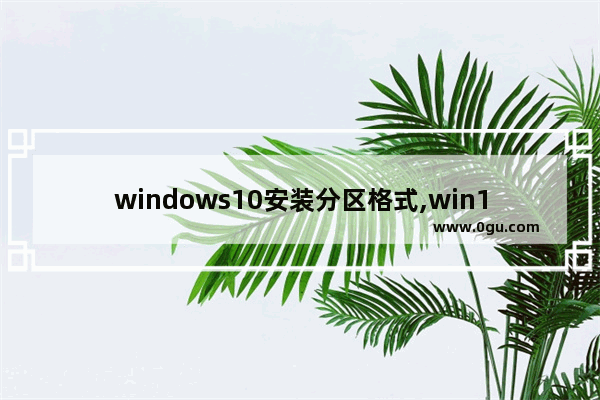 windows10安装分区格式,win10安装需要什么分区格式