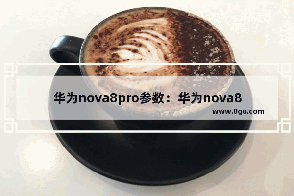 华为nova8pro参数：华为nova8pro参数配置和9pro那款比较好点