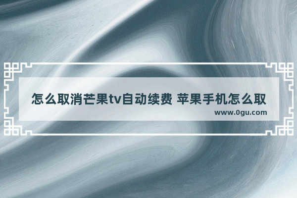 怎么取消芒果tv自动续费 苹果手机怎么取消芒果tv自动续费会员