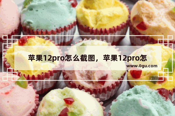 苹果12pro怎么截图，苹果12pro怎么截图三种方法