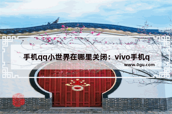 手机qq小世界在哪里关闭：vivo手机qq小世界在哪里关闭