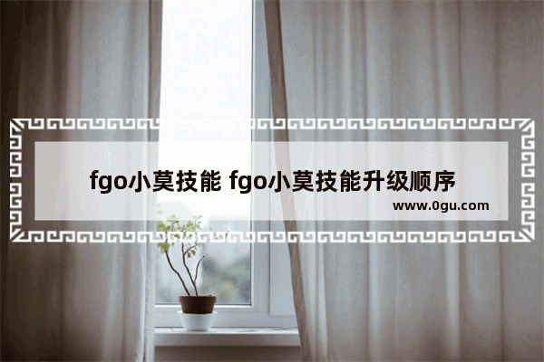 fgo小莫技能 fgo小莫技能升级顺序