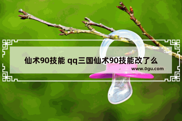 仙术90技能 qq三国仙术90技能改了么