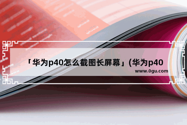 「华为p40怎么截图长屏幕」(华为p40怎么截图长屏幕手势)