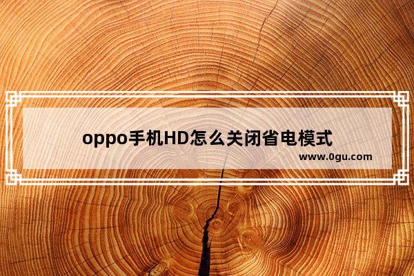 oppo手机HD怎么关闭省电模式