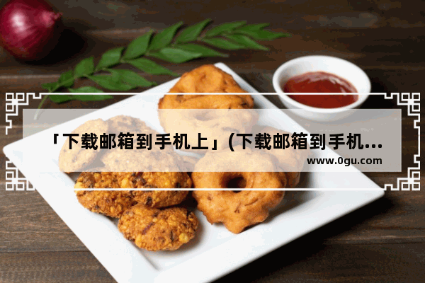 「下载邮箱到手机上」(下载邮箱到手机上怎样才能打开)