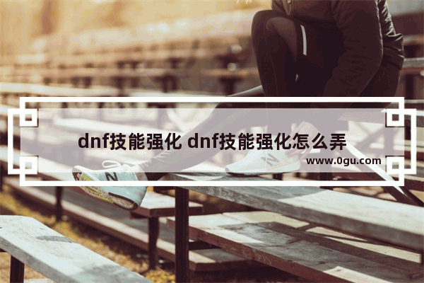 dnf技能强化 dnf技能强化怎么弄