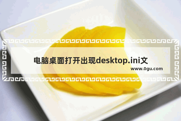 电脑桌面打开出现desktop.ini文件该怎么删除?