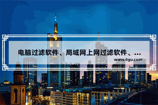 电脑过滤软件、局域网上网过滤软件、办公室电脑监控软件的选择方法