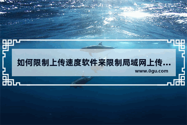 如何限制上传速度软件来限制局域网上传速度、限制别人电脑网速的方法