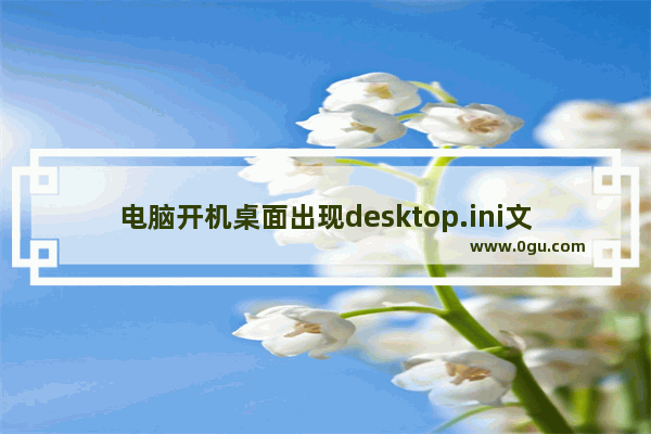 电脑开机桌面出现desktop.ini文件该怎么办?