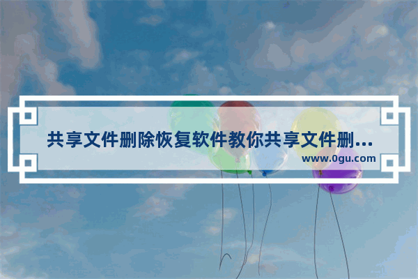 共享文件删除恢复软件教你共享文件删除怎么恢复、共享文件删除如何恢复？