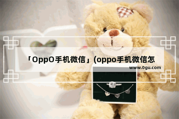 「OppO手机微信」(oppo手机微信怎么长截图)