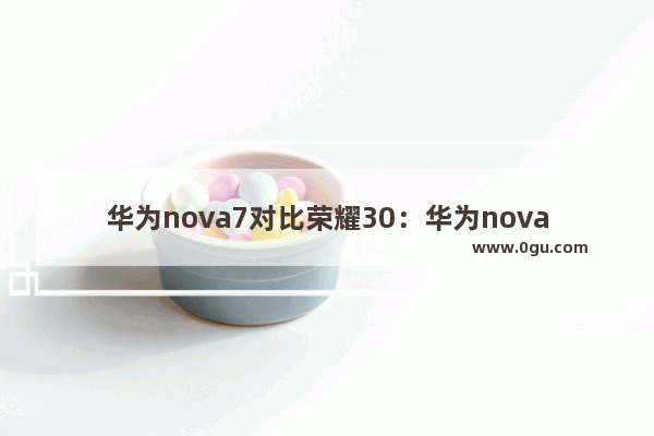 华为nova7对比荣耀30：华为nova7对比荣耀30s哪个好