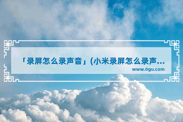 「录屏怎么录声音」(小米录屏怎么录声音进去)