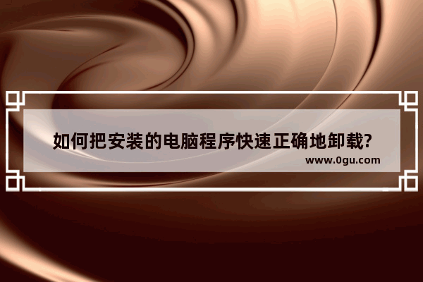 如何把安装的电脑程序快速正确地卸载?