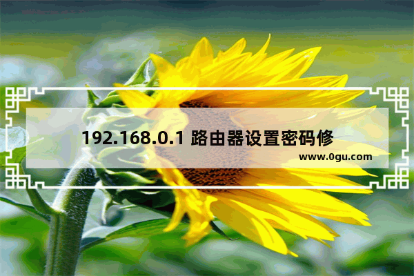 192.168.0.1 路由器设置密码修改 192.168.0.1 路由器设置密码修改在那l