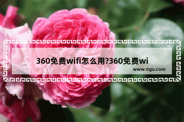 360免费wifi怎么用?360免费wifi使用方法介绍